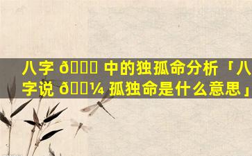 八字 💐 中的独孤命分析「八字说 🌼 孤独命是什么意思」